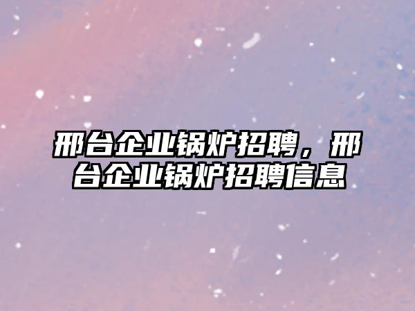 邢臺(tái)企業(yè)鍋爐招聘，邢臺(tái)企業(yè)鍋爐招聘信息