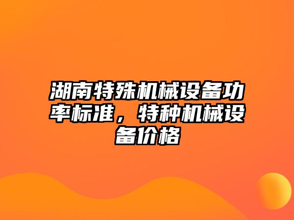 湖南特殊機械設備功率標準，特種機械設備價格