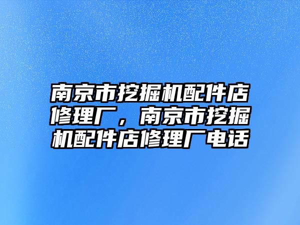 南京市挖掘機配件店修理廠，南京市挖掘機配件店修理廠電話