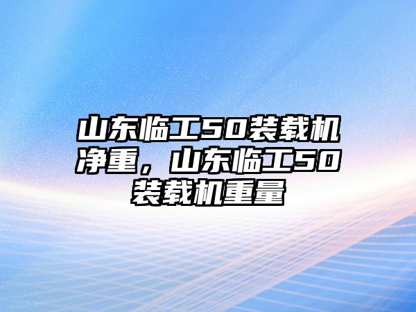 山東臨工50裝載機凈重，山東臨工50裝載機重量