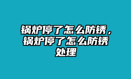 鍋爐停了怎么防銹，鍋爐停了怎么防銹處理