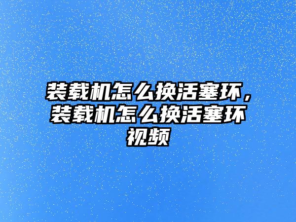 裝載機(jī)怎么換活塞環(huán)，裝載機(jī)怎么換活塞環(huán)視頻