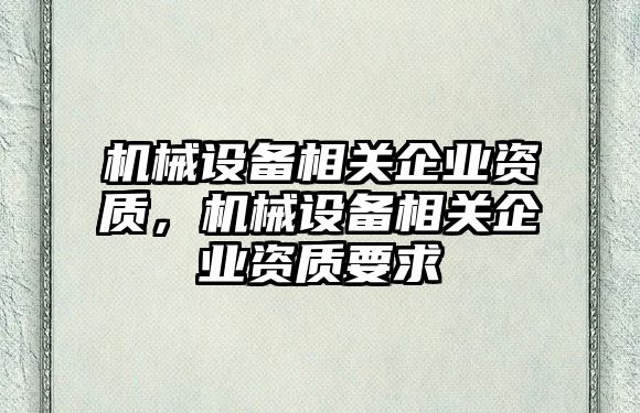 機(jī)械設(shè)備相關(guān)企業(yè)資質(zhì)，機(jī)械設(shè)備相關(guān)企業(yè)資質(zhì)要求