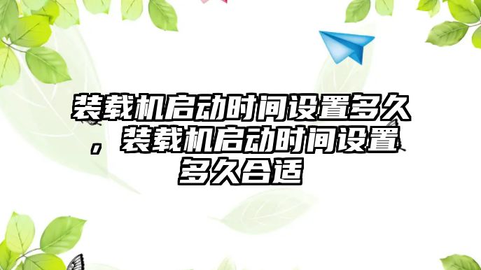 裝載機啟動時間設(shè)置多久，裝載機啟動時間設(shè)置多久合適