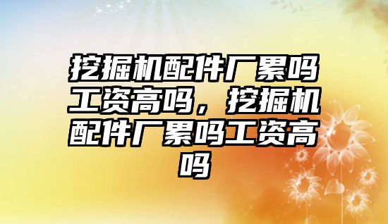 挖掘機配件廠累嗎工資高嗎，挖掘機配件廠累嗎工資高嗎