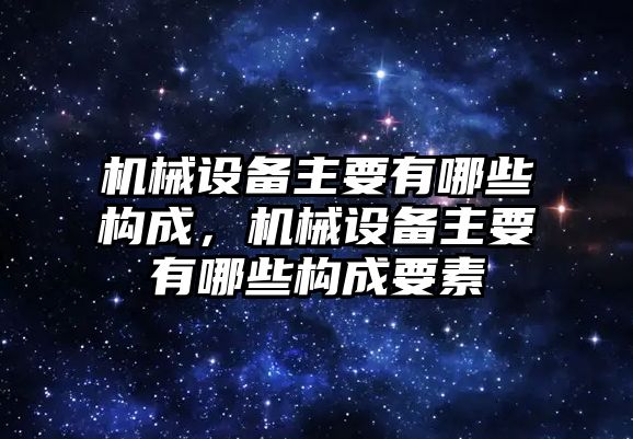 機(jī)械設(shè)備主要有哪些構(gòu)成，機(jī)械設(shè)備主要有哪些構(gòu)成要素