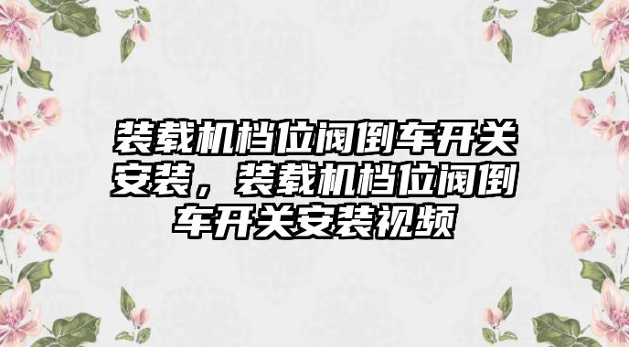 裝載機(jī)檔位閥倒車(chē)開(kāi)關(guān)安裝，裝載機(jī)檔位閥倒車(chē)開(kāi)關(guān)安裝視頻