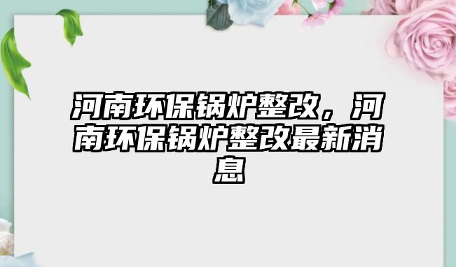 河南環(huán)保鍋爐整改，河南環(huán)保鍋爐整改最新消息