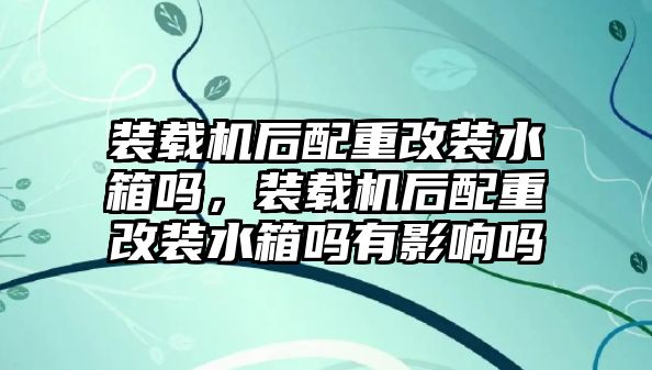 裝載機后配重改裝水箱嗎，裝載機后配重改裝水箱嗎有影響嗎