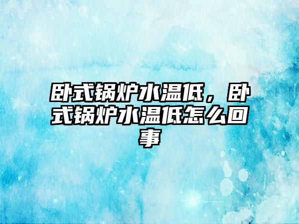 臥式鍋爐水溫低，臥式鍋爐水溫低怎么回事