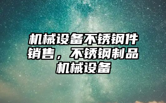 機(jī)械設(shè)備不銹鋼件銷售，不銹鋼制品機(jī)械設(shè)備