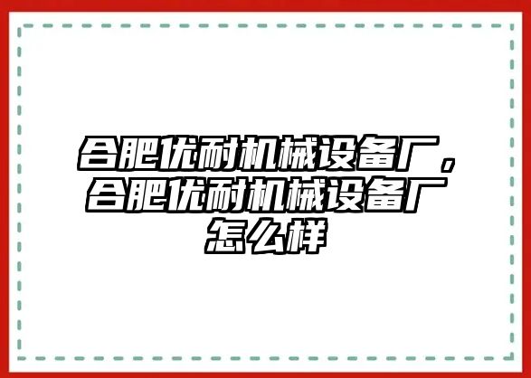 合肥優(yōu)耐機(jī)械設(shè)備廠，合肥優(yōu)耐機(jī)械設(shè)備廠怎么樣