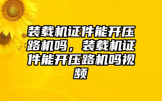 裝載機(jī)證件能開壓路機(jī)嗎，裝載機(jī)證件能開壓路機(jī)嗎視頻