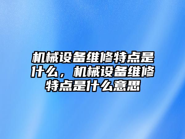 機(jī)械設(shè)備維修特點(diǎn)是什么，機(jī)械設(shè)備維修特點(diǎn)是什么意思