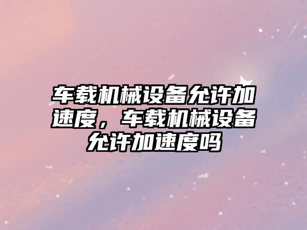 車載機械設(shè)備允許加速度，車載機械設(shè)備允許加速度嗎