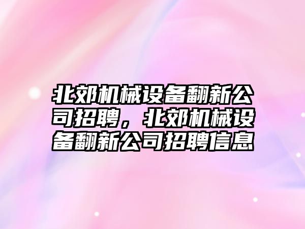 北郊機械設(shè)備翻新公司招聘，北郊機械設(shè)備翻新公司招聘信息