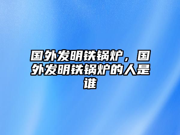 國外發(fā)明鐵鍋爐，國外發(fā)明鐵鍋爐的人是誰