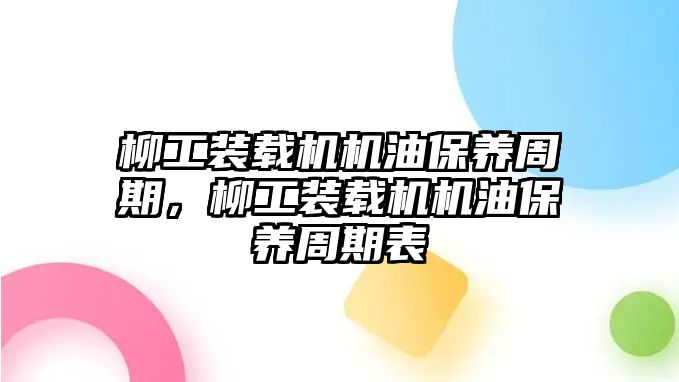 柳工裝載機(jī)機(jī)油保養(yǎng)周期，柳工裝載機(jī)機(jī)油保養(yǎng)周期表