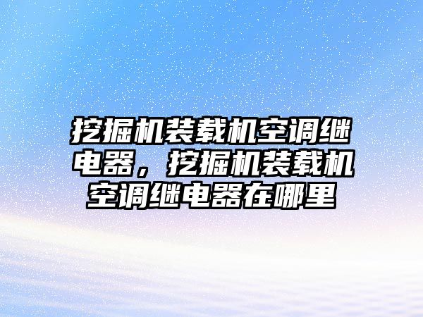 挖掘機(jī)裝載機(jī)空調(diào)繼電器，挖掘機(jī)裝載機(jī)空調(diào)繼電器在哪里