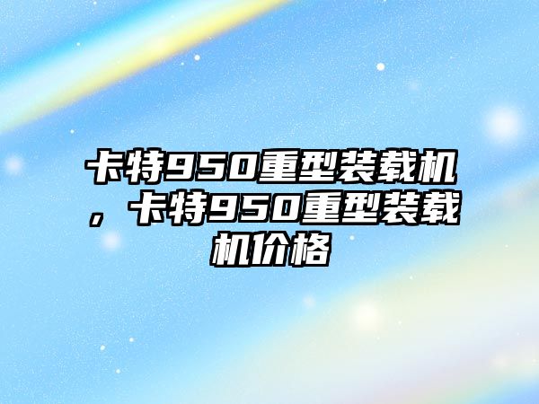 卡特950重型裝載機(jī)，卡特950重型裝載機(jī)價(jià)格