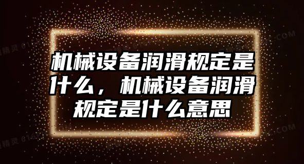 機(jī)械設(shè)備潤(rùn)滑規(guī)定是什么，機(jī)械設(shè)備潤(rùn)滑規(guī)定是什么意思