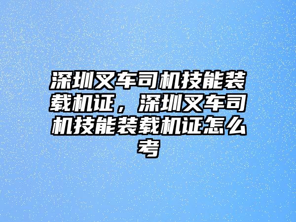 深圳叉車司機(jī)技能裝載機(jī)證，深圳叉車司機(jī)技能裝載機(jī)證怎么考