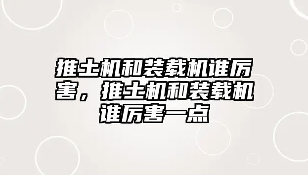 推土機(jī)和裝載機(jī)誰(shuí)厲害，推土機(jī)和裝載機(jī)誰(shuí)厲害一點(diǎn)