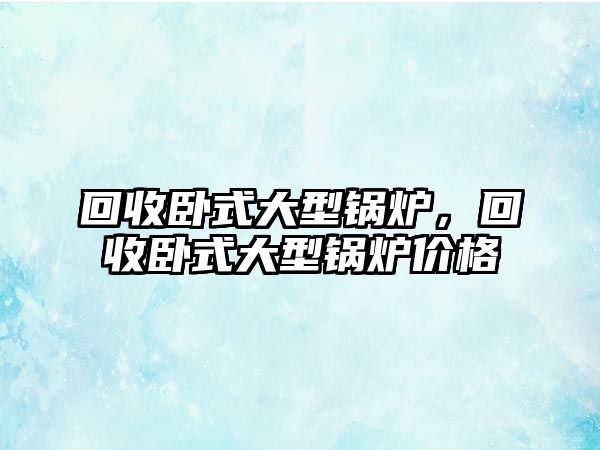 回收臥式大型鍋爐，回收臥式大型鍋爐價(jià)格