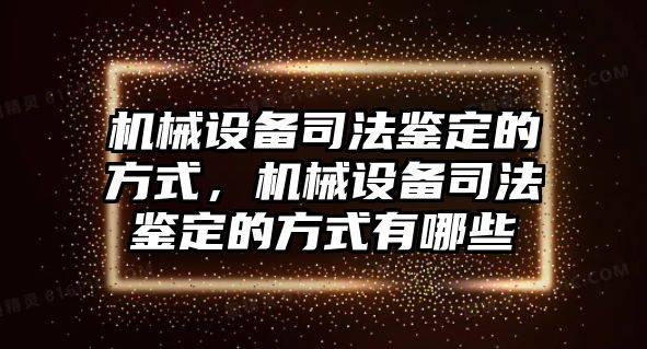 機(jī)械設(shè)備司法鑒定的方式，機(jī)械設(shè)備司法鑒定的方式有哪些