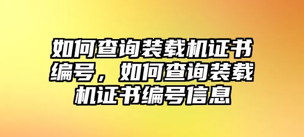 如何查詢裝載機(jī)證書編號(hào)，如何查詢裝載機(jī)證書編號(hào)信息