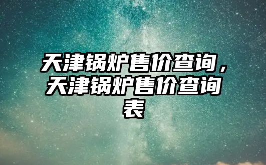 天津鍋爐售價查詢，天津鍋爐售價查詢表