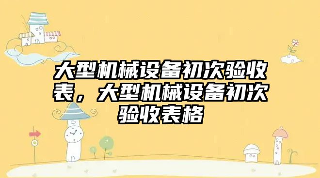 大型機械設(shè)備初次驗收表，大型機械設(shè)備初次驗收表格