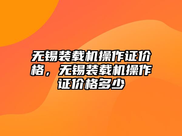 無錫裝載機(jī)操作證價格，無錫裝載機(jī)操作證價格多少