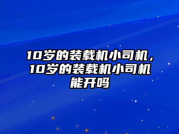 10歲的裝載機(jī)小司機(jī)，10歲的裝載機(jī)小司機(jī)能開(kāi)嗎