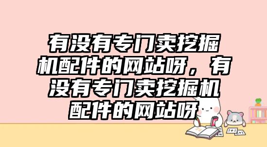 有沒(méi)有專門賣挖掘機(jī)配件的網(wǎng)站呀，有沒(méi)有專門賣挖掘機(jī)配件的網(wǎng)站呀