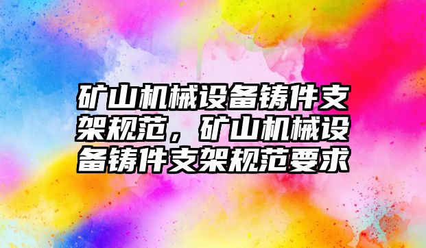 礦山機(jī)械設(shè)備鑄件支架規(guī)范，礦山機(jī)械設(shè)備鑄件支架規(guī)范要求