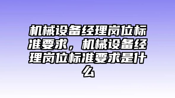 機(jī)械設(shè)備經(jīng)理崗位標(biāo)準(zhǔn)要求，機(jī)械設(shè)備經(jīng)理崗位標(biāo)準(zhǔn)要求是什么