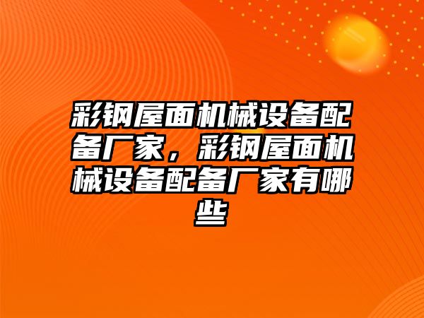 彩鋼屋面機(jī)械設(shè)備配備廠家，彩鋼屋面機(jī)械設(shè)備配備廠家有哪些