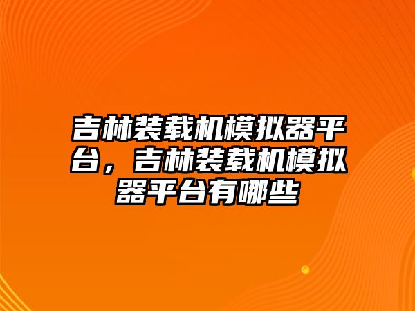 吉林裝載機模擬器平臺，吉林裝載機模擬器平臺有哪些