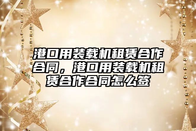 港口用裝載機(jī)租賃合作合同，港口用裝載機(jī)租賃合作合同怎么簽