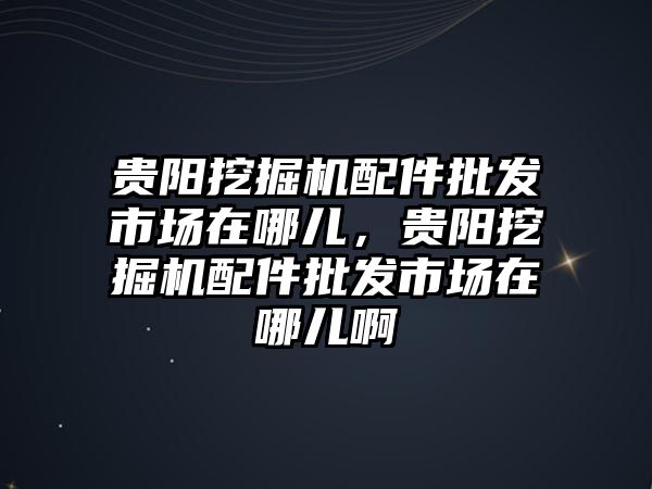 貴陽挖掘機(jī)配件批發(fā)市場在哪兒，貴陽挖掘機(jī)配件批發(fā)市場在哪兒啊