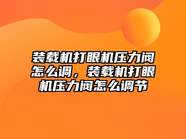 裝載機打眼機壓力閥怎么調(diào)，裝載機打眼機壓力閥怎么調(diào)節(jié)