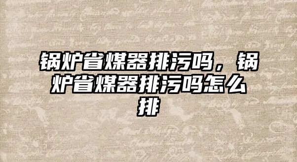 鍋爐省煤器排污嗎，鍋爐省煤器排污嗎怎么排