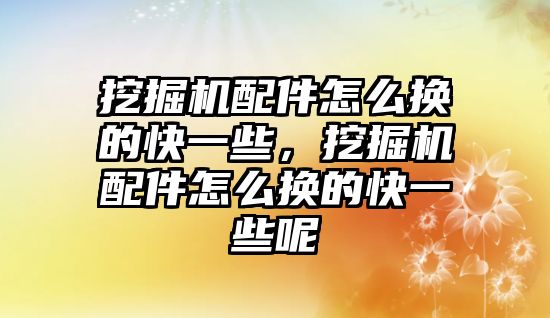 挖掘機配件怎么換的快一些，挖掘機配件怎么換的快一些呢