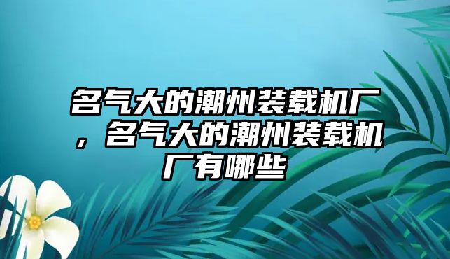 名氣大的潮州裝載機(jī)廠，名氣大的潮州裝載機(jī)廠有哪些