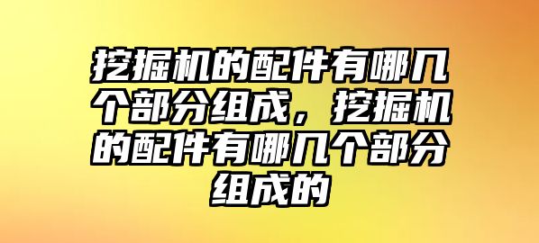 挖掘機(jī)的配件有哪幾個(gè)部分組成，挖掘機(jī)的配件有哪幾個(gè)部分組成的