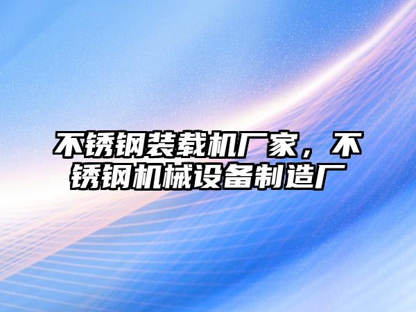 不銹鋼裝載機(jī)廠家，不銹鋼機(jī)械設(shè)備制造廠