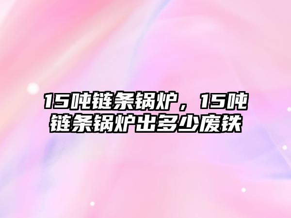 15噸鏈條鍋爐，15噸鏈條鍋爐出多少廢鐵