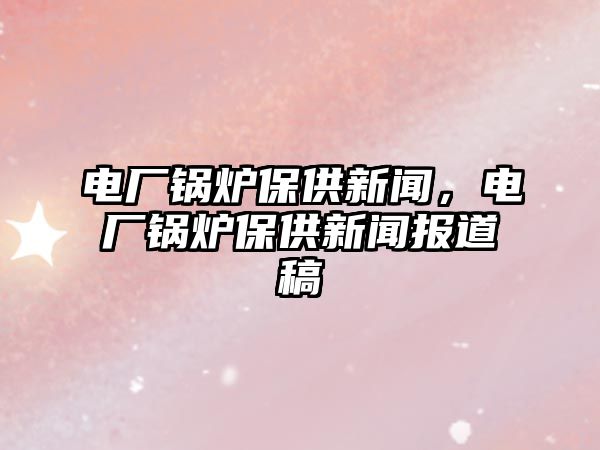 電廠鍋爐保供新聞，電廠鍋爐保供新聞報(bào)道稿