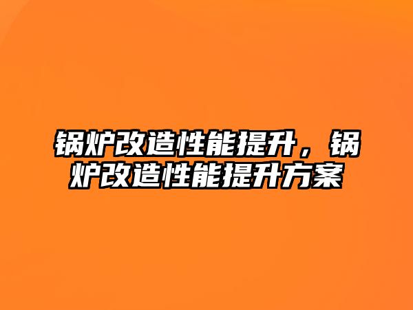 鍋爐改造性能提升，鍋爐改造性能提升方案